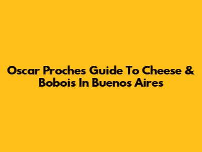 Oscar Proche's Guide To Cheese & Bobois In Buenos Aires