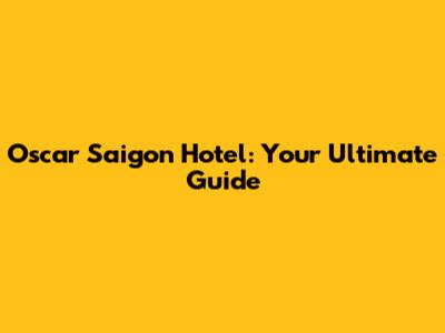 Oscar Saigon Hotel: Your Ultimate Guide