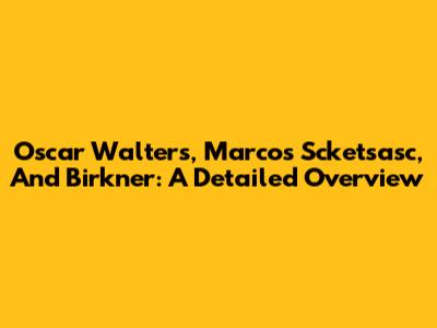 Oscar Walters, Marcos Scketsasc, And Birkner: A Detailed Overview