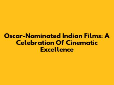 Oscar-Nominated Indian Films: A Celebration Of Cinematic Excellence