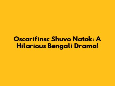 Oscarifinsc Shuvo Natok: A Hilarious Bengali Drama!