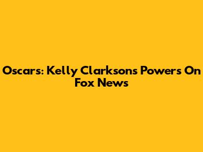 Oscars: Kelly Clarkson's Powers On Fox News