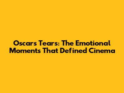 Oscars Tears: The Emotional Moments That Defined Cinema