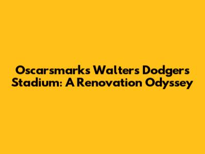 Oscarsmarks Walters Dodgers Stadium: A Renovation Odyssey