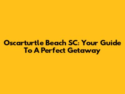 Oscarturtle Beach SC: Your Guide To A Perfect Getaway
