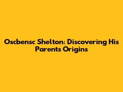 Oscbensc Shelton: Discovering His Parents' Origins