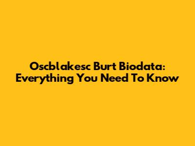 Oscblakesc Burt Biodata: Everything You Need To Know