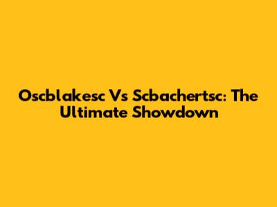 Oscblakesc Vs Scbachertsc: The Ultimate Showdown