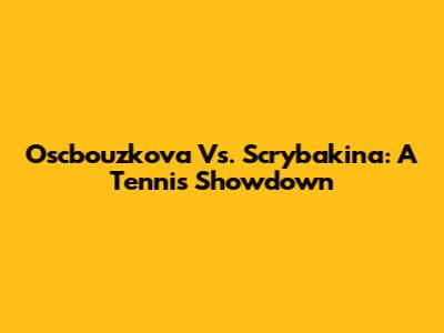 Oscbouzkova Vs. Scrybakina: A Tennis Showdown