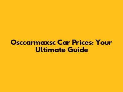 Osccarmaxsc Car Prices: Your Ultimate Guide