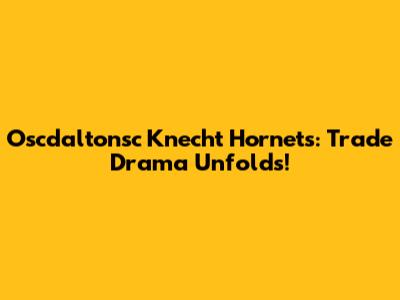 Oscdaltonsc Knecht Hornets: Trade Drama Unfolds!
