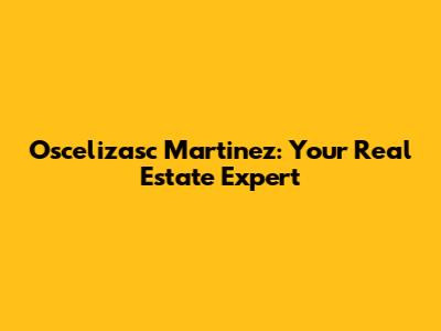 Oscelizasc Martinez: Your Real Estate Expert