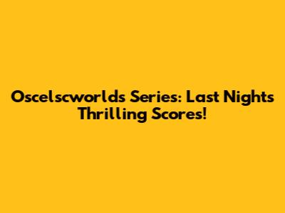 Oscelscworlds Series: Last Night's Thrilling Scores!