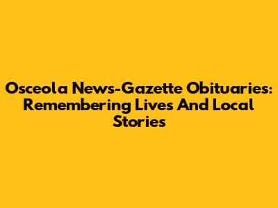 Osceola News-Gazette Obituaries: Remembering Lives And Local Stories