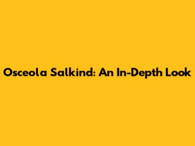Osceola Salkind: An In-Depth Look