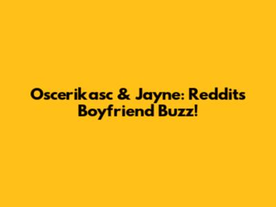 Oscerikasc & Jayne: Reddit's Boyfriend Buzz!