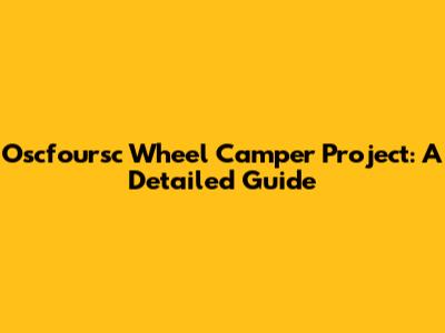 Oscfoursc Wheel Camper Project: A Detailed Guide