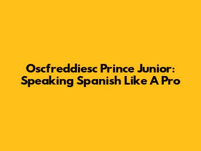 Oscfreddiesc Prince Junior: Speaking Spanish Like A Pro
