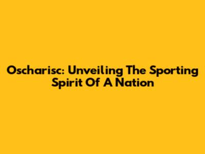 Oscharisc: Unveiling The Sporting Spirit Of A Nation