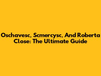 Oschavesc, Scmercysc, And Roberta Close: The Ultimate Guide