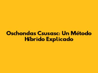 Oschondas Csusasc: Un Método Híbrido Explicado