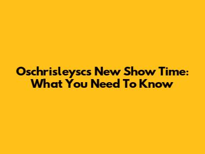 Oschrisleysc's New Show Time: What You Need To Know