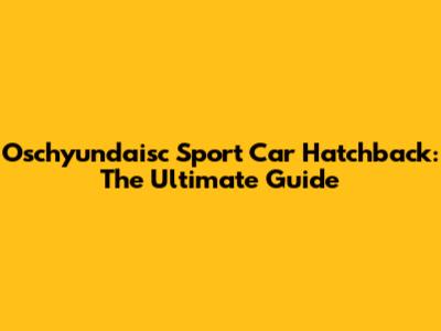 Oschyundaisc Sport Car Hatchback: The Ultimate Guide