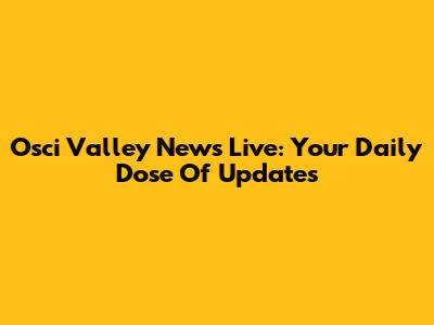 Osci Valley News Live: Your Daily Dose Of Updates