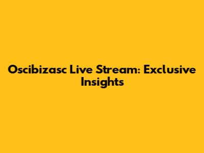 Oscibizasc Live Stream: Exclusive Insights