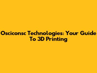 Osciconsc Technologies: Your Guide To 3D Printing