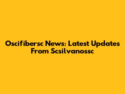 Oscifibersc News: Latest Updates From Scsilvanossc