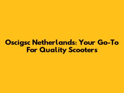 Oscigsc Netherlands: Your Go-To For Quality Scooters