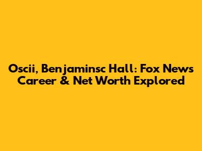 Oscii, Benjaminsc Hall: Fox News Career & Net Worth Explored