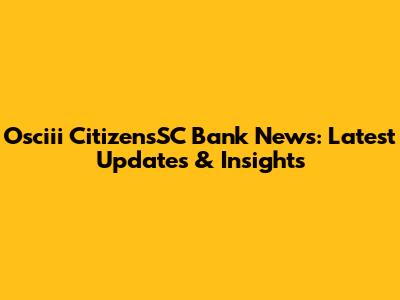 Osciii CitizensSC Bank News: Latest Updates & Insights