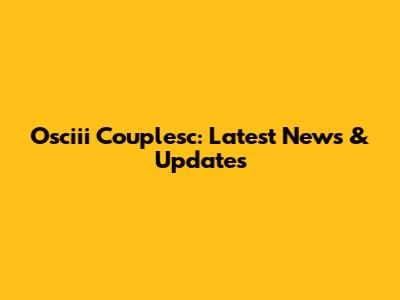 Osciii Couplesc: Latest News & Updates