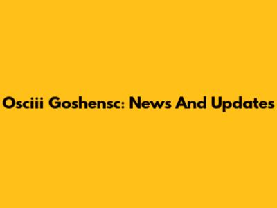 Osciii Goshensc: News And Updates