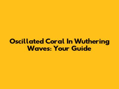 Oscillated Coral In Wuthering Waves: Your Guide