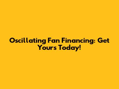 Oscillating Fan Financing: Get Yours Today!