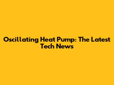Oscillating Heat Pump: The Latest Tech News