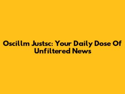Oscillm Justsc: Your Daily Dose Of Unfiltered News