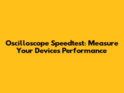 Oscilloscope Speedtest: Measure Your Device's Performance
