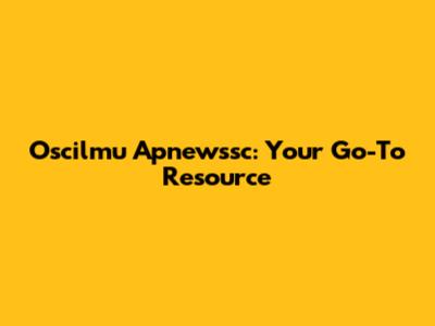 Oscilmu Apnewssc: Your Go-To Resource