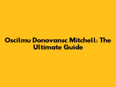 Oscilmu Donovansc Mitchell: The Ultimate Guide