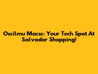 Oscilmu Macsc: Your Tech Spot At Salvador Shopping!
