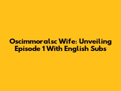 Oscimmoralsc Wife: Unveiling Episode 1 With English Subs