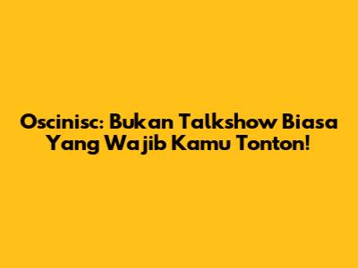 Oscinisc: Bukan Talkshow Biasa Yang Wajib Kamu Tonton!