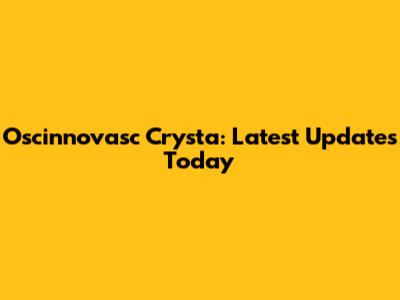 Oscinnovasc Crysta: Latest Updates Today