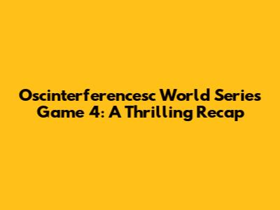 Oscinterferencesc World Series Game 4: A Thrilling Recap