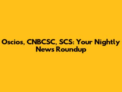 Oscios, CNBCSC, SCS: Your Nightly News Roundup