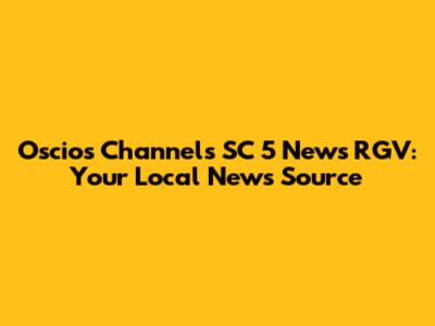 Oscios Channels SC 5 News RGV: Your Local News Source